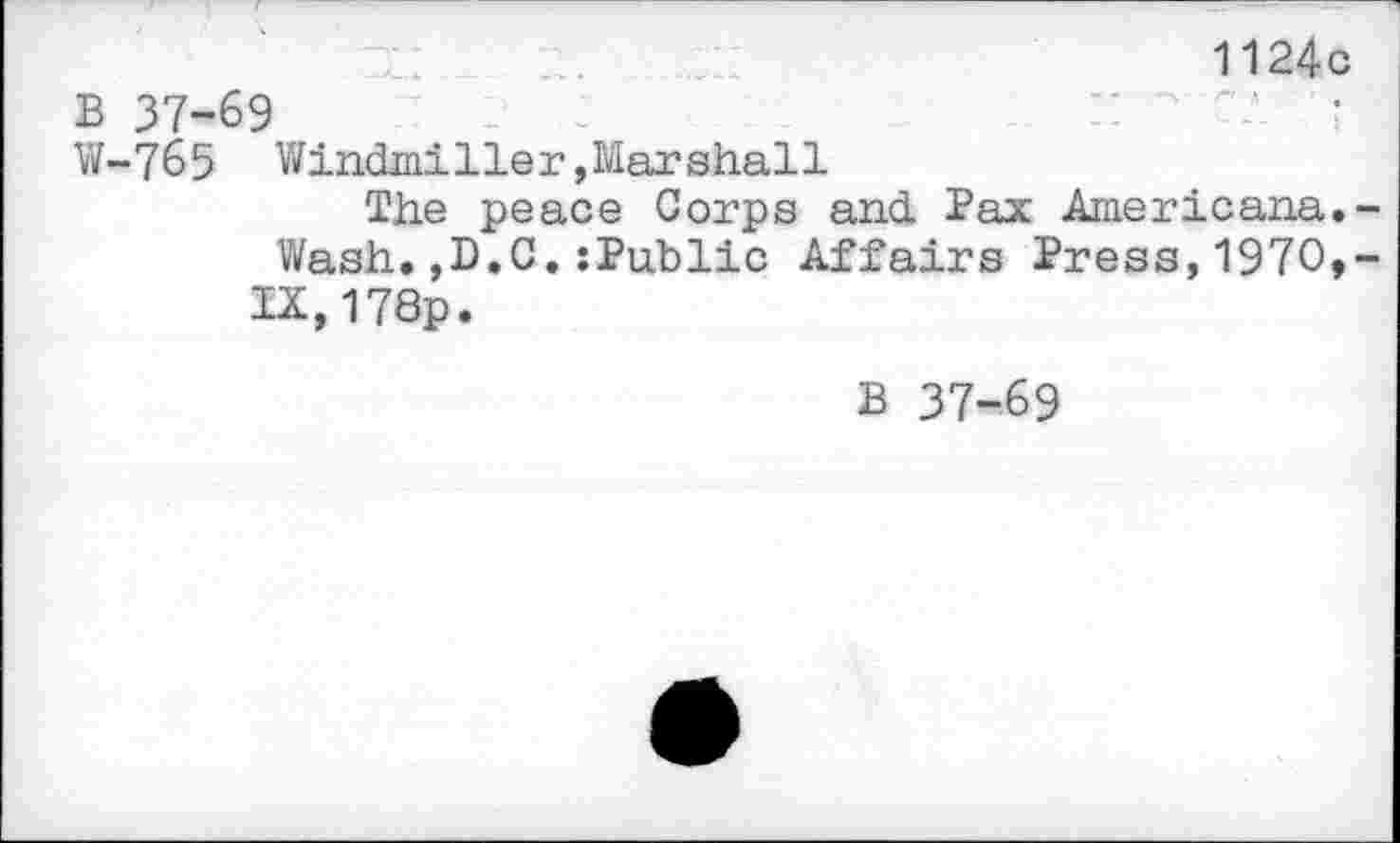 ﻿1124с в 37-69	? :	г: с/ ;
W-765 Windmiller, Marshall
The peace Corps and Pax Americana.-Wash.,D.C.:Public Affairs Press,1970,-IX,178p.
В 37-69